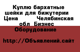 Куплю бархатные шейки для бижутерии › Цена ­ 100 - Челябинская обл. Бизнес » Оборудование   